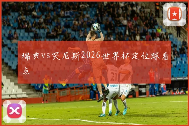 瑞典vs突尼斯2026世界杯定位球看点