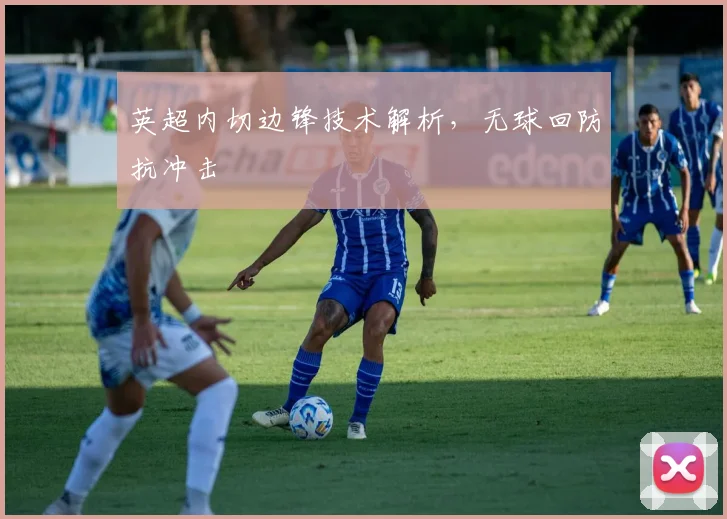 英超内切边锋技术解析,无球回防抗冲击
