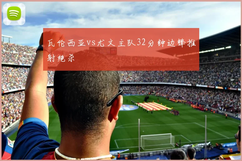 瓦伦西亚vs尤文主队32分钟边锋推射绝杀
