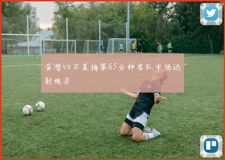 黄潜vs不莱梅第65分钟客队中场远射绝杀