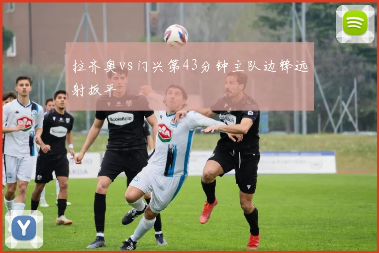 拉齐奥vs门兴第43分钟主队边锋远射扳平