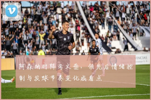 阿森纳对阵考文垂,领先后情绪控制与发球节奏变化成看点