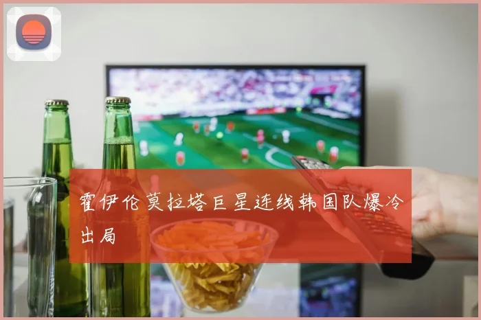 霍伊伦莫拉塔巨星连线韩国队爆冷出局