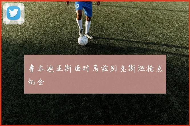 鲁本迪亚斯面对乌兹别克斯坦抢点机会