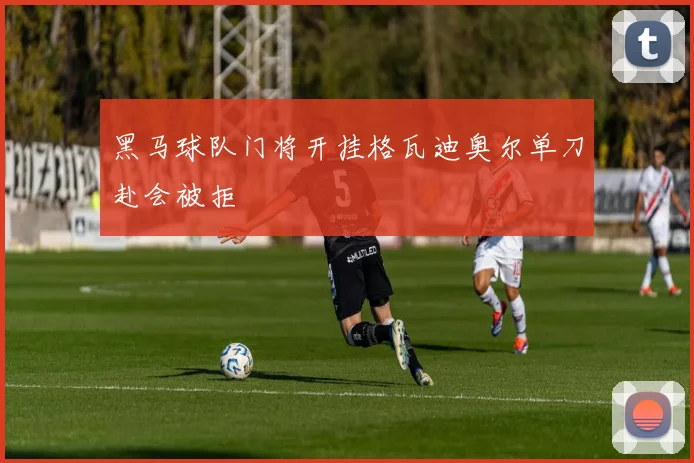 黑马球队门将开挂格瓦迪奥尔单刀赴会被拒