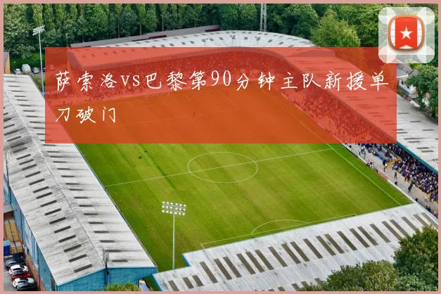 萨索洛vs巴黎第90分钟主队新援单刀破门