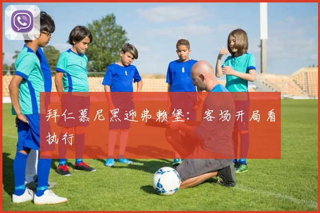 拜仁慕尼黑迎弗赖堡:客场开局看执行