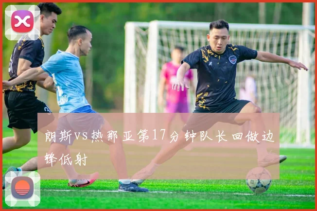 朗斯vs热那亚第17分钟队长回做边锋低射