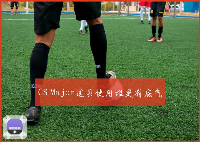 CS Major道具使用谁更有底气