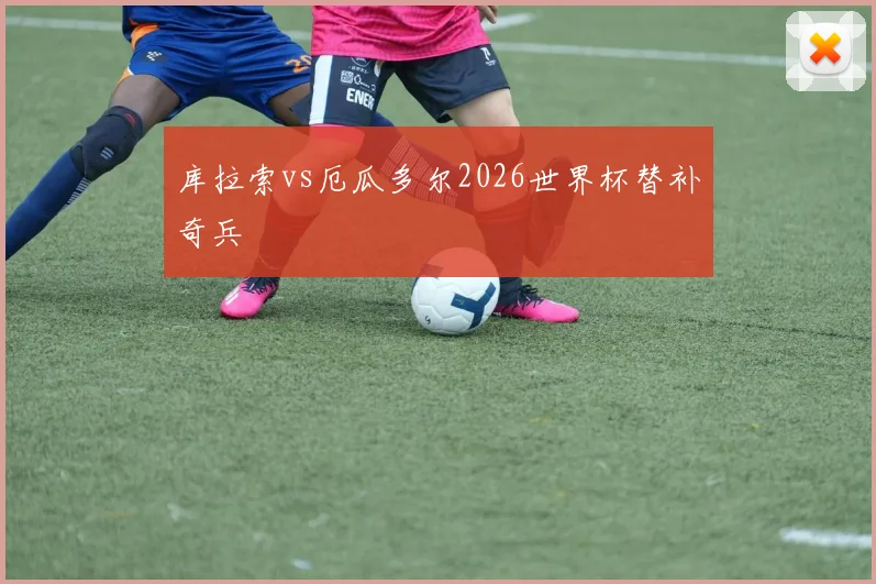 库拉索vs厄瓜多尔2026世界杯替补奇兵