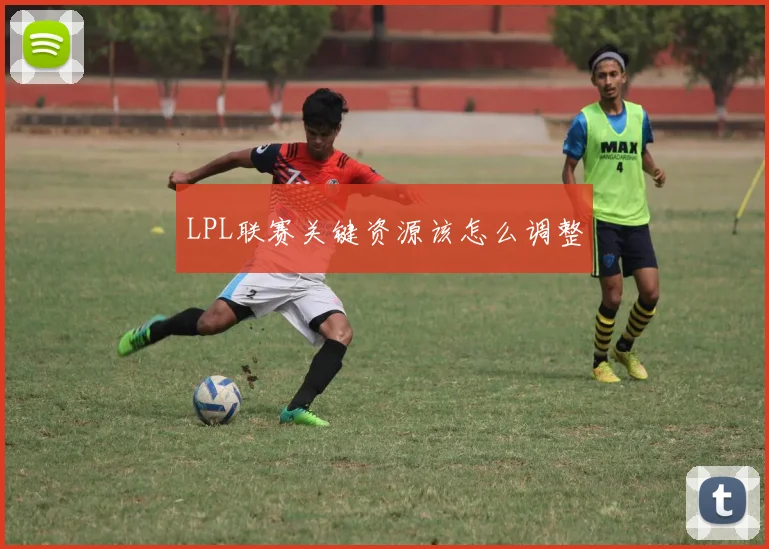 LPL联赛关键资源该怎么调整