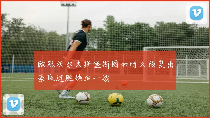 欧冠沃尔夫斯堡斯图加特火线复出豪取连胜热血一战