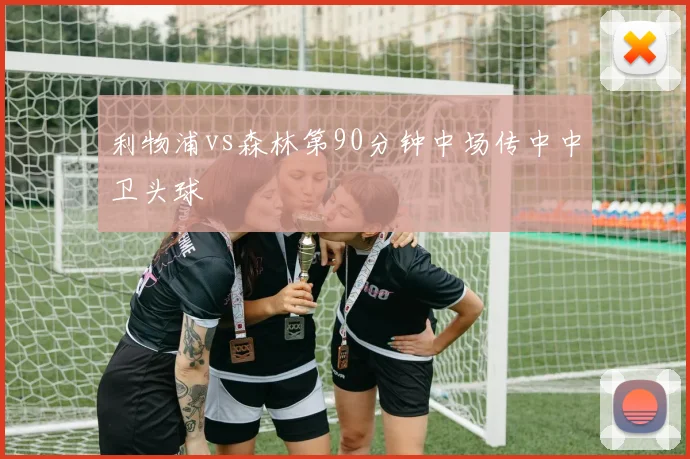 利物浦vs森林第90分钟中场传中中卫头球