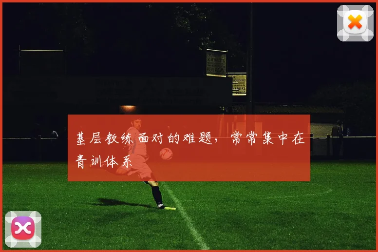 基层教练面对的难题，常常集中在青训体系