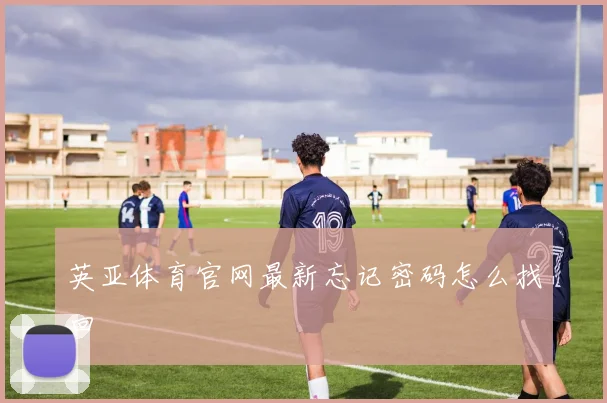 英亚体育官网最新忘记密码怎么找回